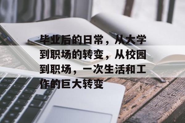 毕业后的日常,从大学到职场的转变,从校园到职场,一次生活和工作的巨大转变 毕业后的日常,从大学到职场的转变,从校园到职场,一次生活和工作的巨大转变