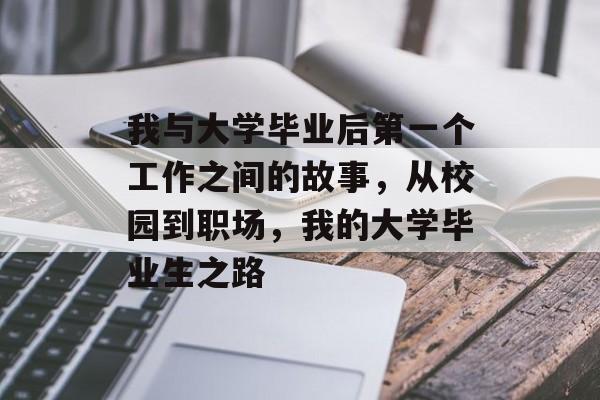 我与大学毕业后第一个工作之间的故事,从校园到职场,我的大学毕业生之路 我与大学毕业后第一个工作之间的故事,从校园到职场,我的大学毕业生之路