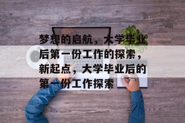 梦想的启航，大学毕业后第一份工作的探索，新起点，大学毕业后的第一份工作探索