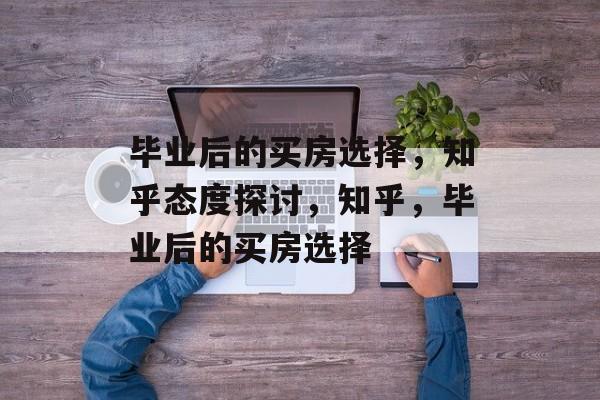 毕业后的买房选择，知乎态度探讨，知乎，毕业后的买房选择