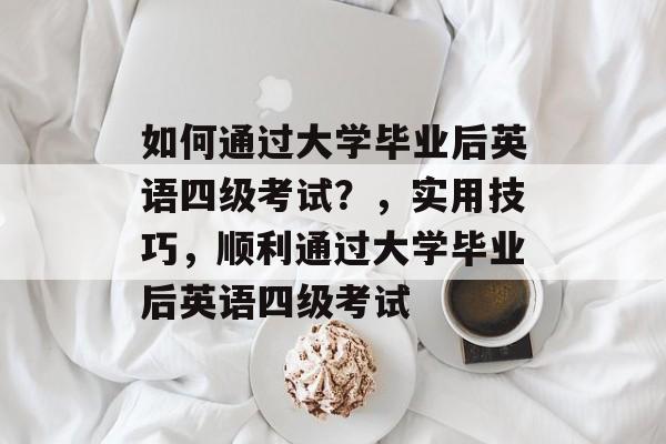如何通过大学毕业后英语四级考试?,实用技巧,顺利通过大学毕业后英语四级考试 如何通过大学毕业后英语四级考试?,实用技巧,顺利通过大学毕业后英语四级考试
