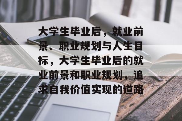 大学生毕业后，就业前景、职业规划与人生目标，大学生毕业后的就业前景和职业规划，追求自我价值实现的道路