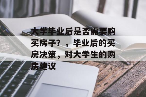 大学毕业后是否需要购买房子?,毕业后的买房决策,对大学生的购房建议 大学毕业后是否需要购买房子?,毕业后的买房决策,对大学生的购房建议