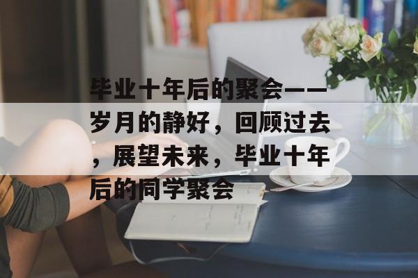 毕业十年后的聚会——岁月的静好，回顾过去，展望未来，毕业十年后的同学聚会