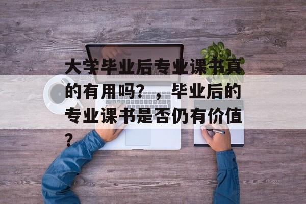 大学毕业后专业课书真的有用吗？，毕业后的专业课书是否仍有价值？