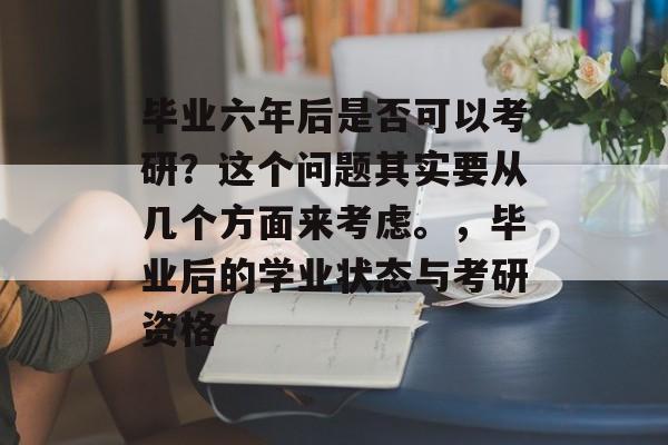 毕业六年后是否可以考研?这个问题其实要从几个方面来考虑。,毕业后的学业状态与考研资格 毕业六年后是否可以考研?这个问题其实要从几个方面来考虑。,毕业后的学业状态与考研资格