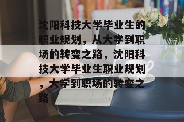 沈阳科技大学毕业生的职业规划,从大学到职场的转变之路,沈阳科技大学毕业生职业规划,大学到职场的转变之路 沈阳科技大学毕业生的职业规划,从大学到职场的转变之路,沈阳科技大学毕业生职业规划,大学到职场的转变之路