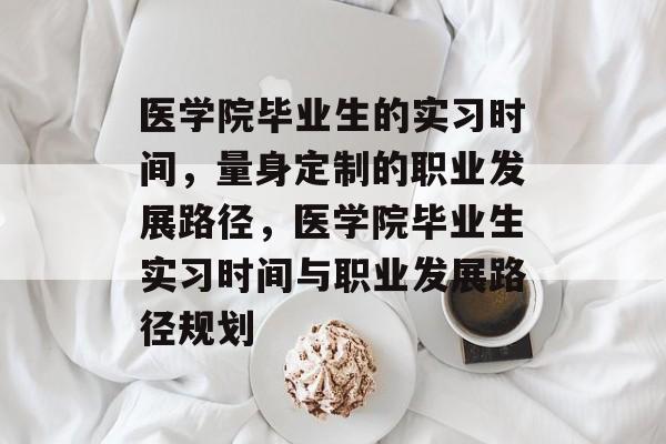 医学院毕业生的实习时间,量身定制的职业发展路径,医学院毕业生实习时间与职业发展路径规划 医学院毕业生的实习时间,量身定制的职业发展路径,医学院毕业生实习时间与职业发展路径规划