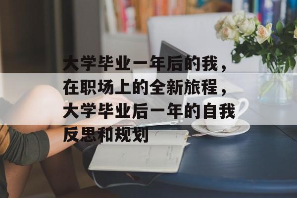 大学毕业一年后的我,在职场上的全新旅程,大学毕业后一年的自我反思和规划 大学毕业一年后的我,在职场上的全新旅程,大学毕业后一年的自我反思和规划