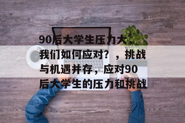 90后大学生压力大，我们如何应对？，挑战与机遇并存，应对90后大学生的压力和挑战