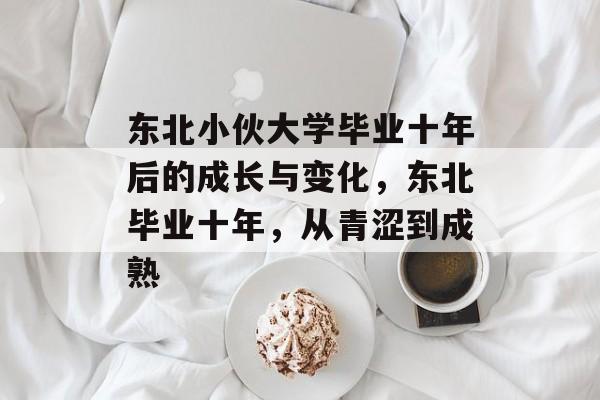 东北小伙大学毕业十年后的成长与变化，东北毕业十年，从青涩到成熟