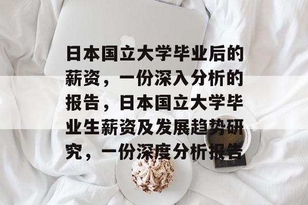 日本国立大学毕业后的薪资,一份深入分析的报告,日本国立大学毕业生薪资及发展趋势研究,一份深度分析报告 日本国立大学毕业后的薪资,一份深入分析的报告,日本国立大学毕业生薪资及发展趋势研究,一份深度分析报告