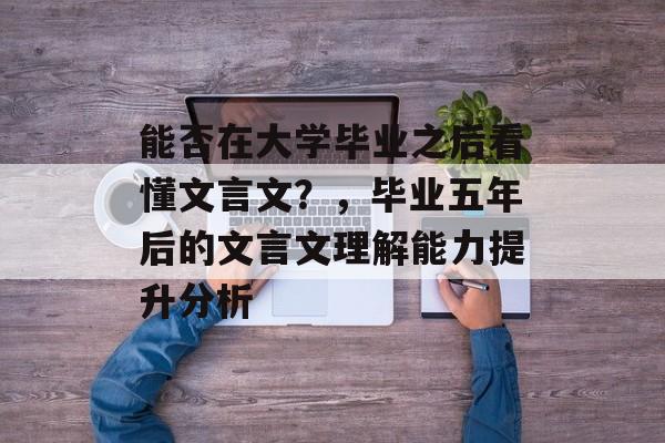 能否在大学毕业之后看懂文言文?,毕业五年后的文言文理解能力提升分析 能否在大学毕业之后看懂文言文?,毕业五年后的文言文理解能力提升分析