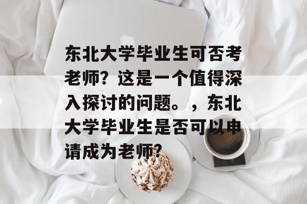 东北大学毕业生可否考老师？这是一个值得深入探讨的问题。，东北大学毕业生是否可以申请成为老师?