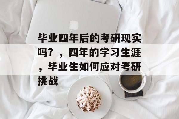 毕业四年后的考研现实吗？，四年的学习生涯，毕业生如何应对考研挑战