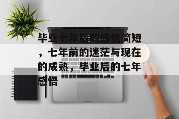 毕业七年后的感悟简短，七年前的迷茫与现在的成熟，毕业后的七年感悟