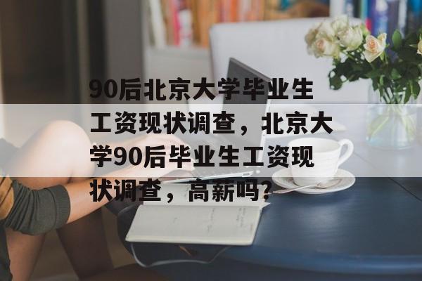 90后北京大学毕业生工资现状调查，北京大学90后毕业生工资现状调查，高薪吗？