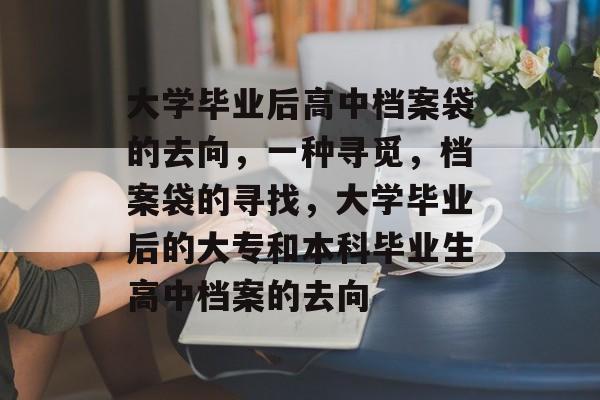 大学毕业后高中档案袋的去向，一种寻觅，档案袋的寻找，大学毕业后的大专和本科毕业生高中档案的去向