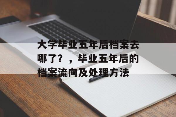 大学毕业五年后档案去哪了?,毕业五年后的档案流向及处理方法 大学毕业五年后档案去哪了?,毕业五年后的档案流向及处理方法