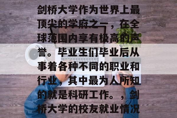 剑桥大学作为世界上最顶尖的学府之一，在全球范围内享有极高的声誉。毕业生们毕业后从事着各种不同的职业和行业，其中最为人所知的就是科研工作。，剑桥大学的校友就业情况