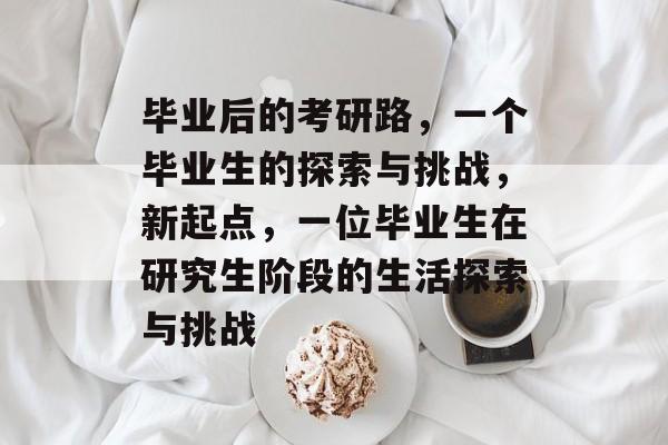 毕业后的考研路，一个毕业生的探索与挑战，新起点，一位毕业生在研究生阶段的生活探索与挑战