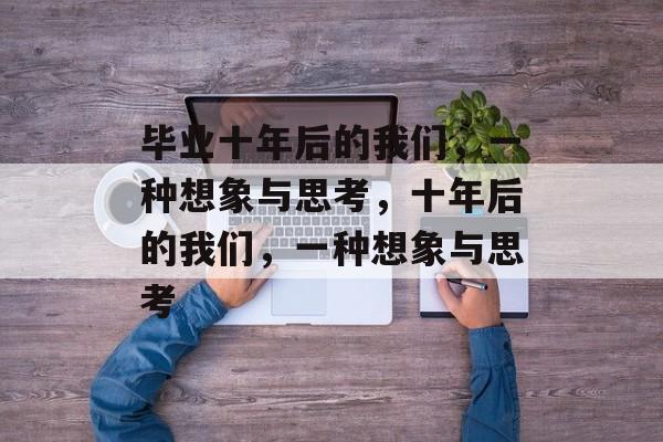 毕业十年后的我们，一种想象与思考，十年后的我们，一种想象与思考