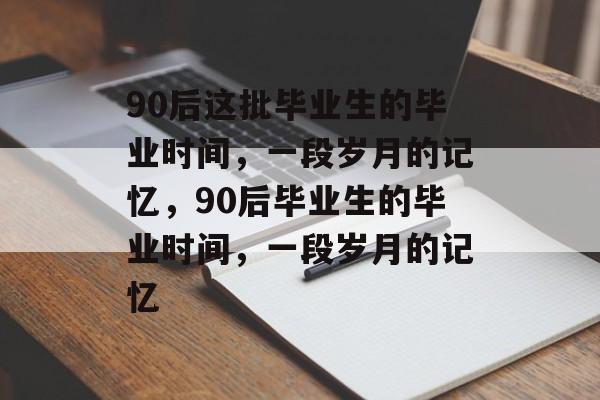 90后这批毕业生的毕业时间,一段岁月的记忆,90后毕业生的毕业时间,一段岁月的记忆 90后这批毕业生的毕业时间,一段岁月的记忆,90后毕业生的毕业时间,一段岁月的记忆