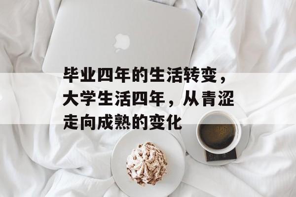 毕业四年的生活转变，大学生活四年，从青涩走向成熟的变化