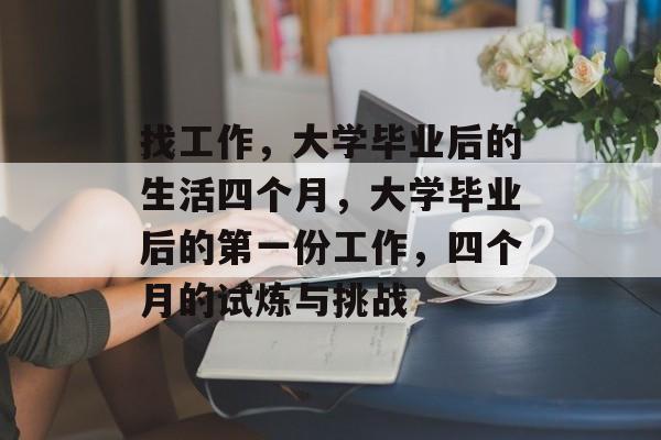 找工作,大学毕业后的生活四个月,大学毕业后的第一份工作,四个月的试炼与挑战 找工作,大学毕业后的生活四个月,大学毕业后的第一份工作,四个月的试炼与挑战