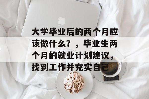 大学毕业后的两个月应该做什么？，毕业生两个月的就业计划建议，找到工作并充实自己