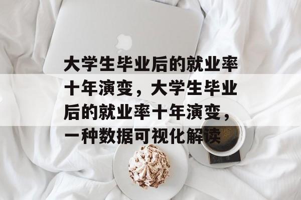 大学生毕业后的就业率十年演变，大学生毕业后的就业率十年演变，一种数据可视化解读