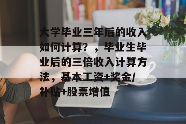 大学毕业三年后的收入如何计算?,毕业生毕业后的三倍收入计算方法,基本工资+奖金/补贴+股票增值 大学毕业三年后的收入如何计算?,毕业生毕业后的三倍收入计算方法,基本工资+奖金/补贴+股票增值