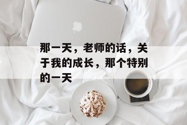 那一天,老师的话,关于我的成长,那个特别的一天 那一天,老师的话,关于我的成长,那个特别的一天