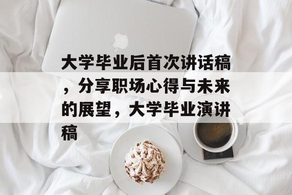 大学毕业后首次讲话稿,分享职场心得与未来的展望,大学毕业演讲稿 大学毕业后首次讲话稿,分享职场心得与未来的展望,大学毕业演讲稿