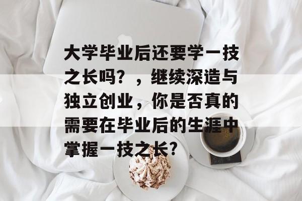 大学毕业后还要学一技之长吗?,继续深造与独立创业,你是否真的需要在毕业后的生涯中掌握一技之长? 大学毕业后还要学一技之长吗?,继续深造与独立创业,你是否真的需要在毕业后的生涯中掌握一技之长?
