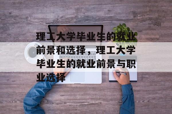 理工大学毕业生的就业前景和选择,理工大学毕业生的就业前景与职业选择 理工大学毕业生的就业前景和选择,理工大学毕业生的就业前景与职业选择