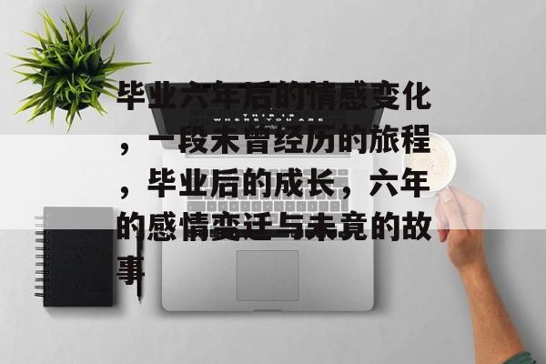 毕业六年后的情感变化,一段未曾经历的旅程,毕业后的成长,六年的感情变迁与未竟的故事 毕业六年后的情感变化,一段未曾经历的旅程,毕业后的成长,六年的感情变迁与未竟的故事