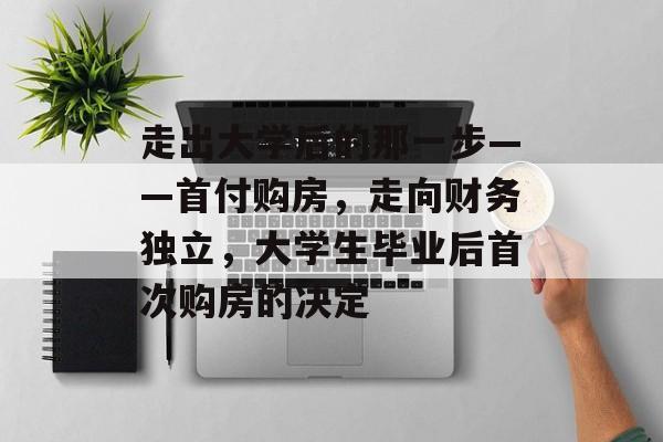走出大学后的那一步——首付购房,走向财务独立,大学生毕业后首次购房的决定 走出大学后的那一步——首付购房,走向财务独立,大学生毕业后首次购房的决定