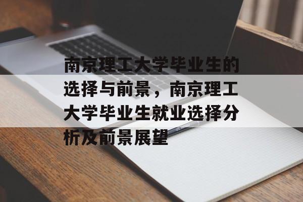 南京理工大学毕业生的选择与前景,南京理工大学毕业生就业选择分析及前景展望 南京理工大学毕业生的选择与前景,南京理工大学毕业生就业选择分析及前景展望