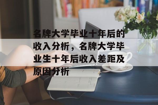 名牌大学毕业十年后的收入分析,名牌大学毕业生十年后收入差距及原因分析 名牌大学毕业十年后的收入分析,名牌大学毕业生十年后收入差距及原因分析