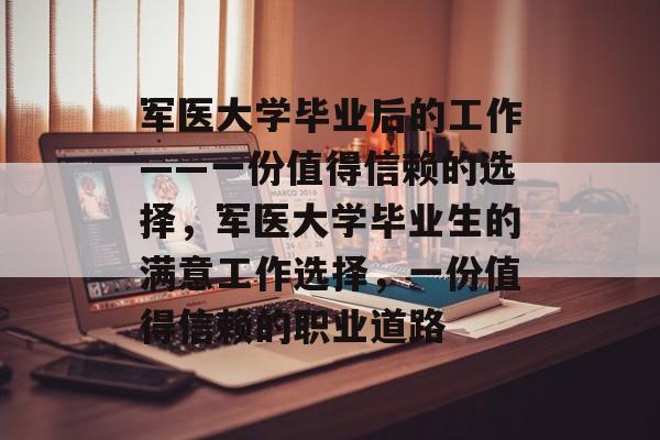 军医大学毕业后的工作——一份值得信赖的选择,军医大学毕业生的满意工作选择,一份值得信赖的职业道路 军医大学毕业后的工作——一份值得信赖的选择,军医大学毕业生的满意工作选择,一份值得信赖的职业道路