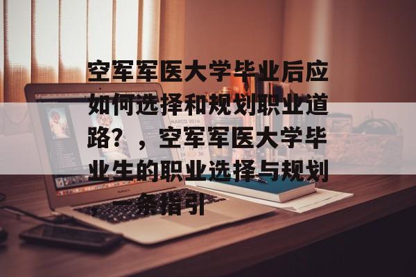 空军军医大学毕业后应如何选择和规划职业道路？，空军军医大学毕业生的职业选择与规划，一条指引