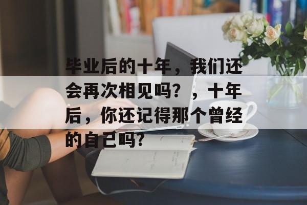 毕业后的十年，我们还会再次相见吗？，十年后，你还记得那个曾经的自己吗?