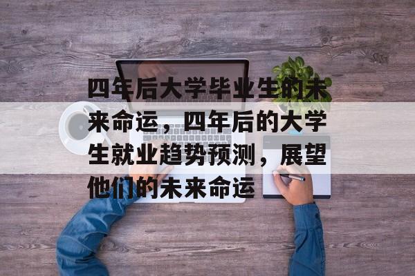 四年后大学毕业生的未来命运,四年后的大学生就业趋势预测,展望他们的未来命运 四年后大学毕业生的未来命运,四年后的大学生就业趋势预测,展望他们的未来命运