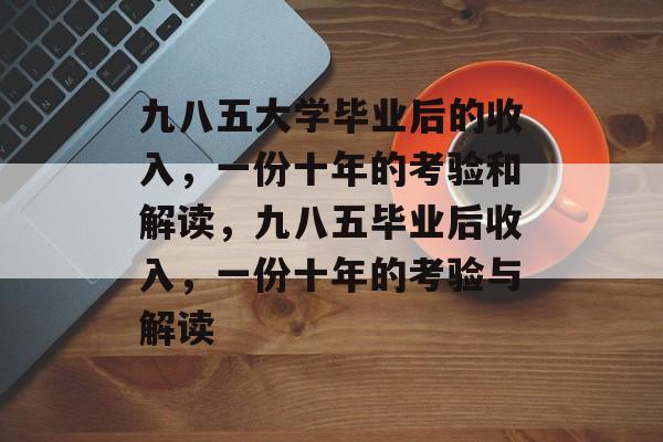 九八五大学毕业后的收入，一份十年的考验和解读，九八五毕业后收入，一份十年的考验与解读