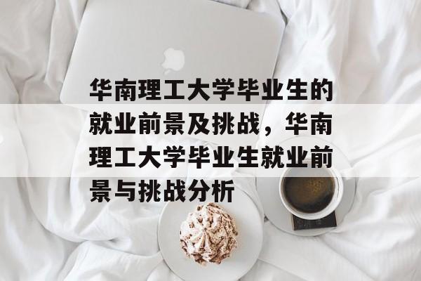 华南理工大学毕业生的就业前景及挑战,华南理工大学毕业生就业前景与挑战分析 华南理工大学毕业生的就业前景及挑战,华南理工大学毕业生就业前景与挑战分析