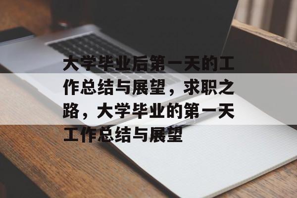 大学毕业后第一天的工作总结与展望,求职之路,大学毕业的第一天工作总结与展望 大学毕业后第一天的工作总结与展望,求职之路,大学毕业的第一天工作总结与展望