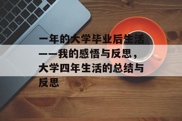一年的大学毕业后生活——我的感悟与反思,大学四年生活的总结与反思 一年的大学毕业后生活——我的感悟与反思,大学四年生活的总结与反思