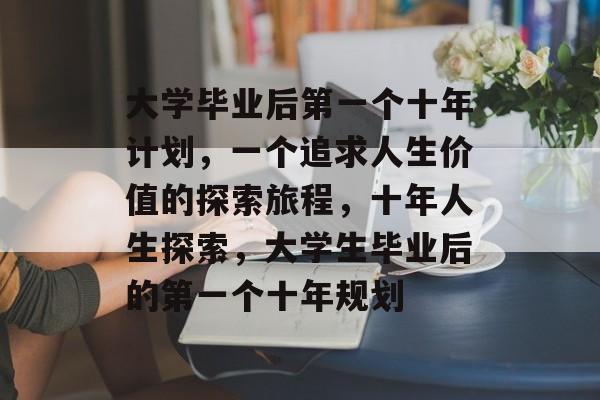 大学毕业后第一个十年计划,一个追求人生价值的探索旅程,十年人生探索,大学生毕业后的第一个十年规划 大学毕业后第一个十年计划,一个追求人生价值的探索旅程,十年人生探索,大学生毕业后的第一个十年规划