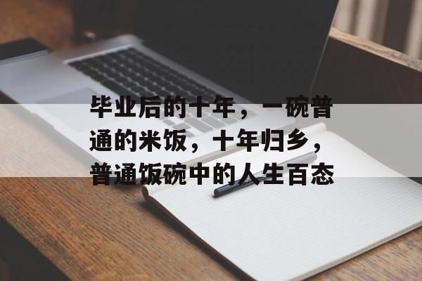 毕业后的十年,一碗普通的米饭,十年归乡,普通饭碗中的人生百态 毕业后的十年,一碗普通的米饭,十年归乡,普通饭碗中的人生百态
